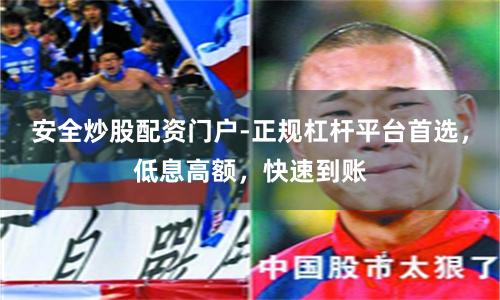 安全炒股配资门户-正规杠杆平台首选，低息高额，快速到账