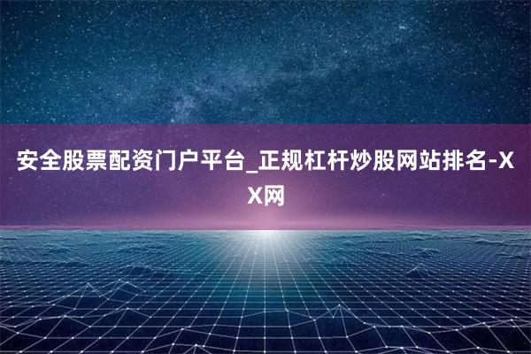 安全股票配资门户平台_正规杠杆炒股网站排名-XX网