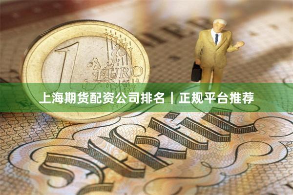 上海期货配资公司排名｜正规平台推荐