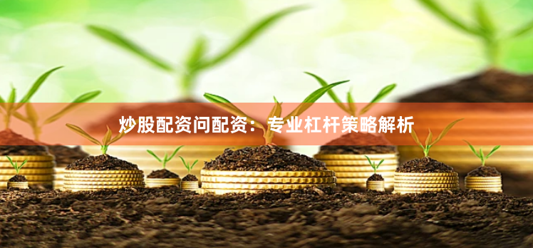 炒股配资问配资：专业杠杆策略解析