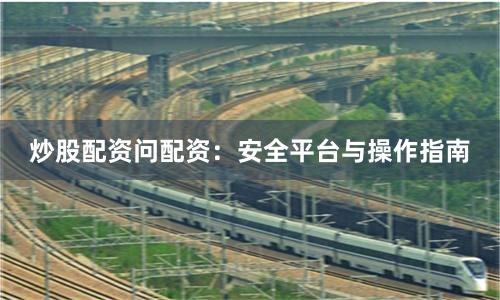 炒股配资问配资：安全平台与操作指南