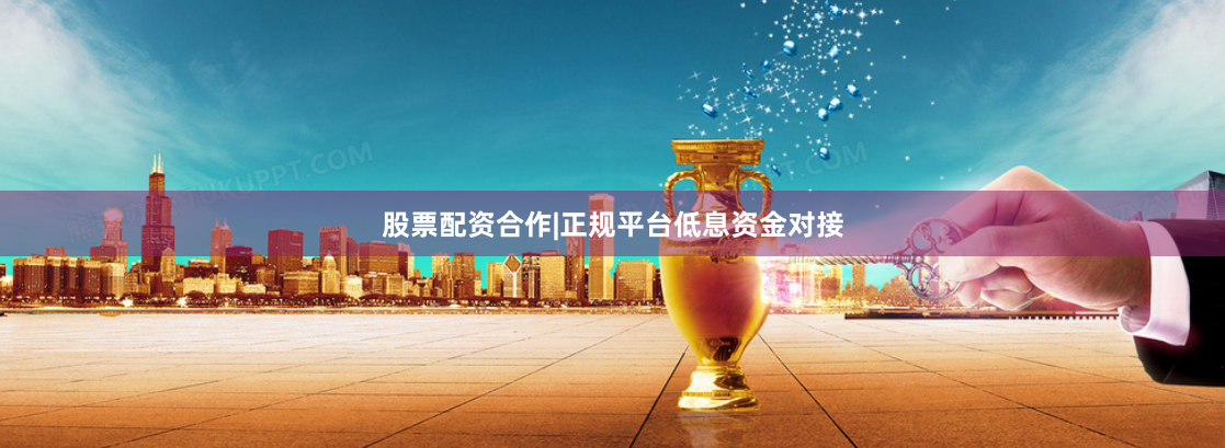 股票配资合作|正规平台低息资金对接