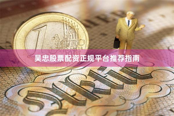 吴忠股票配资正规平台推荐指南