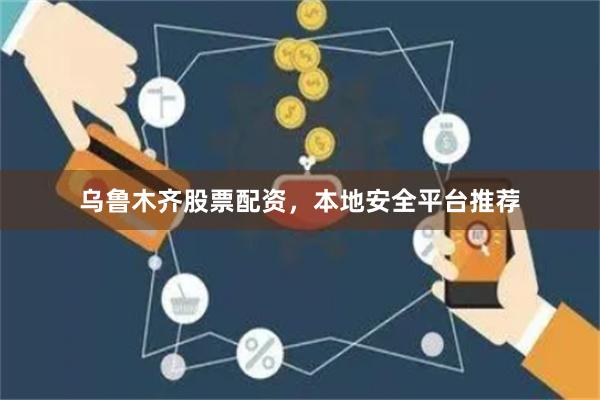 乌鲁木齐股票配资,本地安全平台推荐