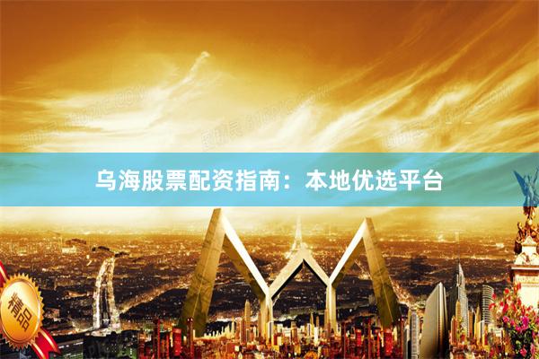 乌海股票配资指南：本地优选平台