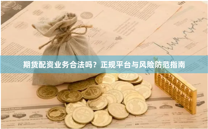 期货配资业务合法吗？正规平台与风险防范指南