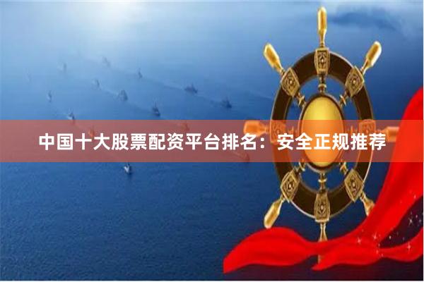 中国十大股票配资平台排名：安全正规推荐