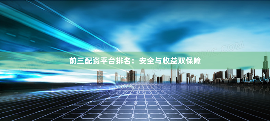 前三配资平台排名：安全与收益双保障