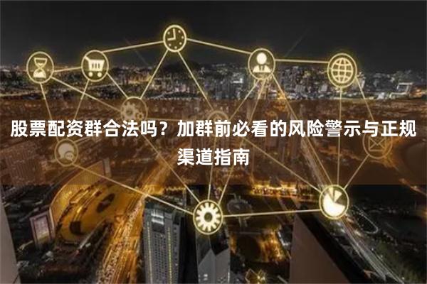 股票配资群合法吗？加群前必看的风险警示与正规渠道指南