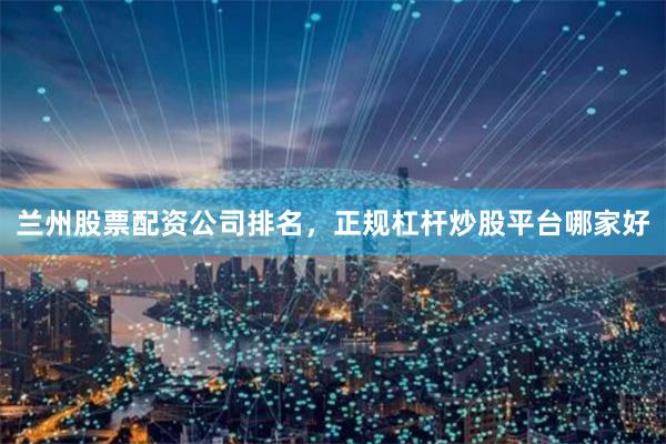 兰州股票配资公司排名，正规杠杆炒股平台哪家好