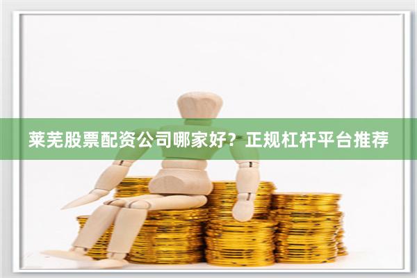 莱芜股票配资公司哪家好？正规杠杆平台推荐