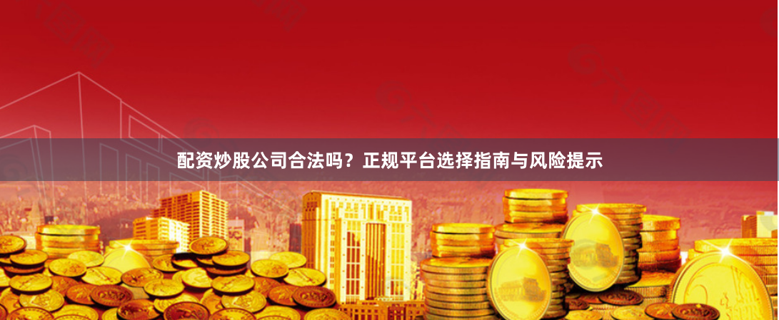 配资炒股公司合法吗？正规平台选择指南与风险提示