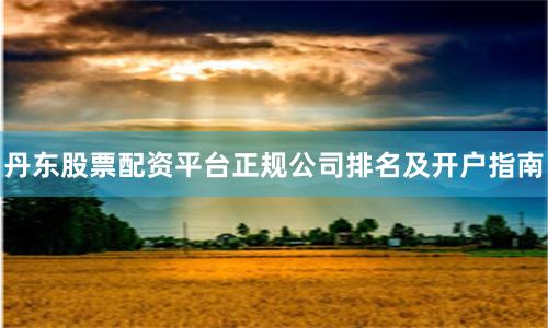 丹东股票配资平台正规公司排名及开户指南