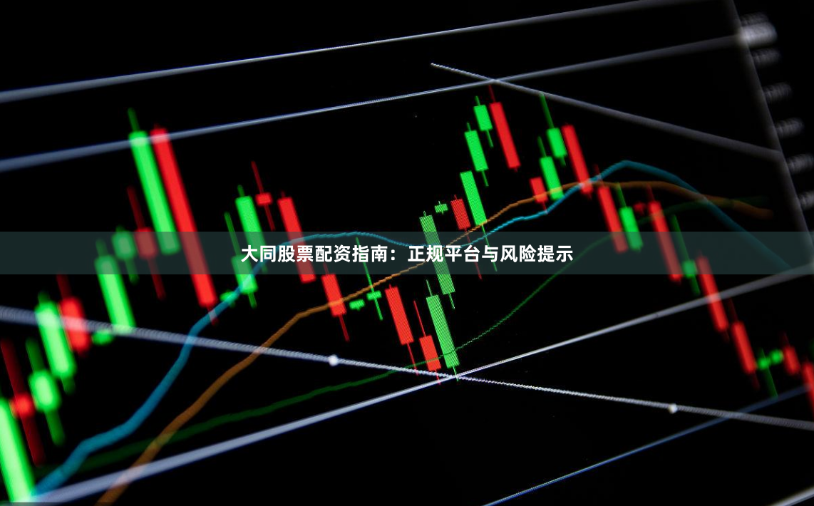 大同股票配资指南：正规平台与风险提示
