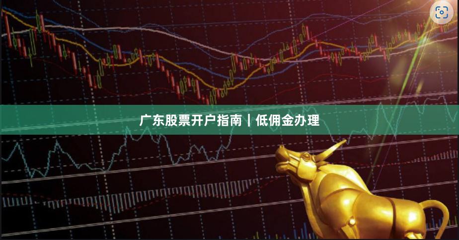 广东股票开户指南|低佣金办理
