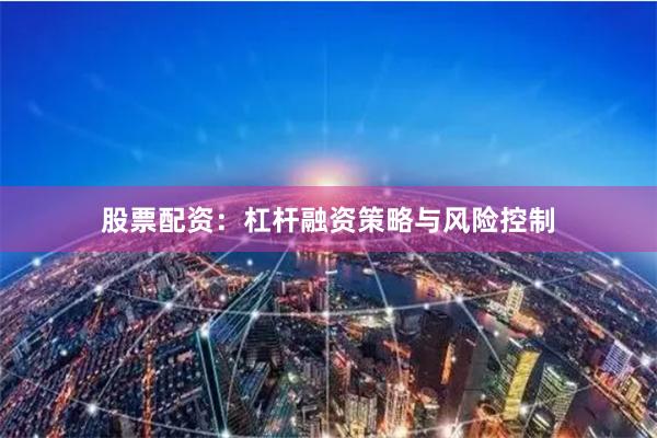 股票配资:杠杆融资策略与风险控制