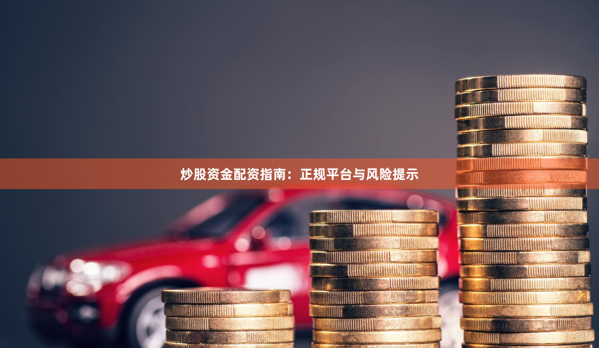 炒股资金配资指南：正规平台与风险提示
