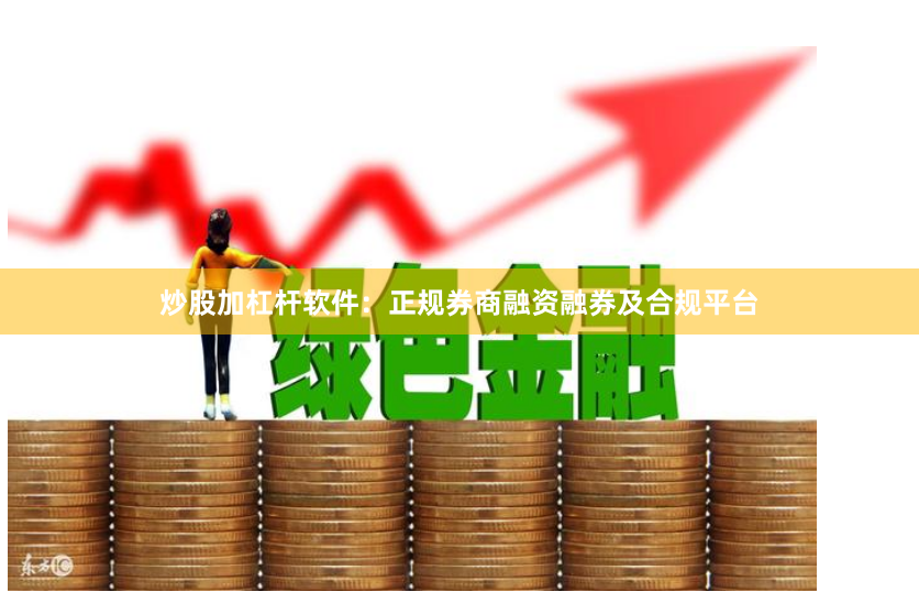 炒股加杠杆软件：正规券商融资融券及合规平台