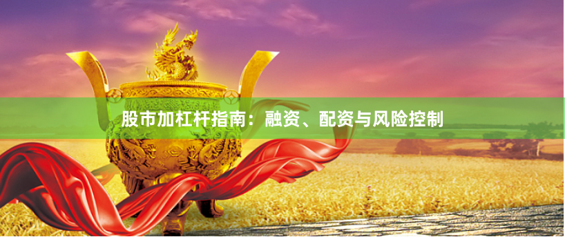 股市加杠杆指南：融资、配资与风险控制