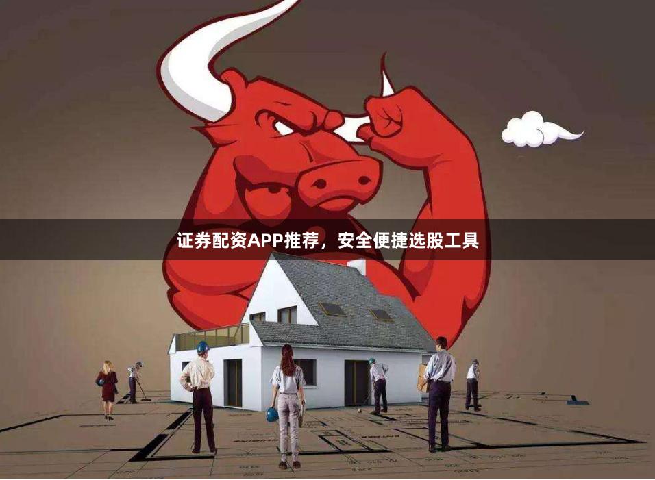 证券配资APP推荐，安全便捷选股工具