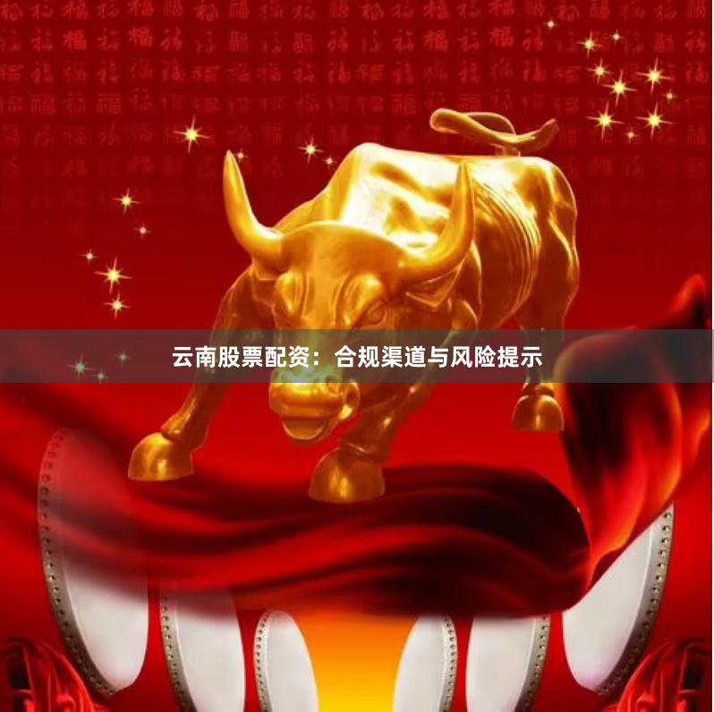 云南股票配资：合规渠道与风险提示