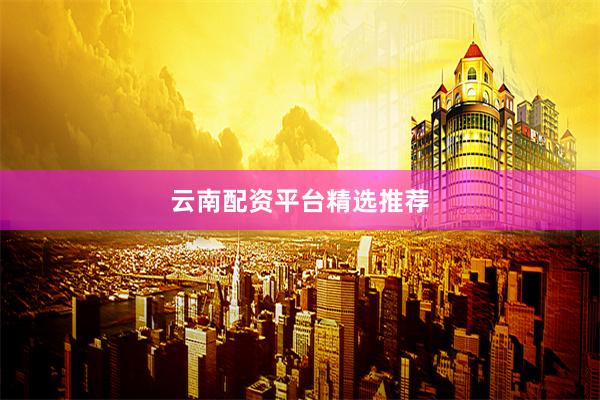 云南配资平台精选推荐